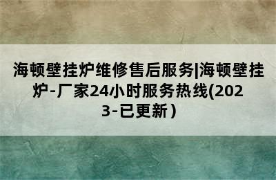 海顿壁挂炉维修售后服务|海顿壁挂炉-厂家24小时服务热线(2023-已更新）